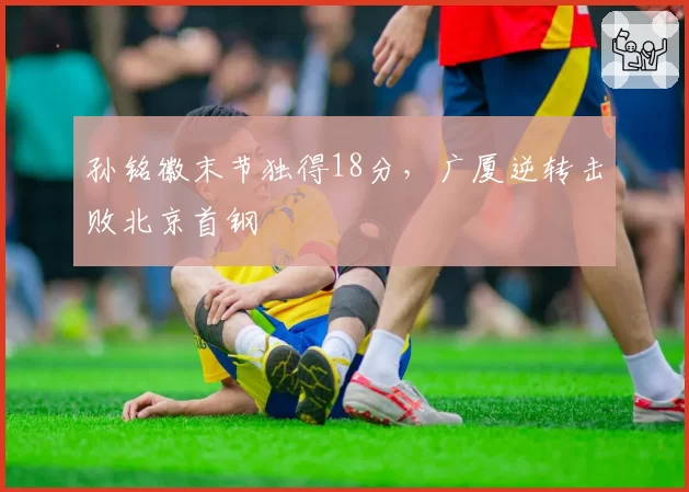 孙铭徽末节独得18分，广厦逆转击败北京首钢