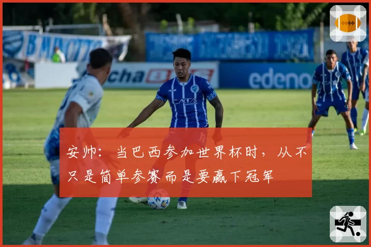 安帅:当巴西参加世界杯时,从不只是简单参赛而是要赢下冠军