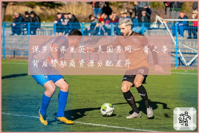 保罗vs弗里茨：美国男网一哥之争背后赞助商资源分配差异