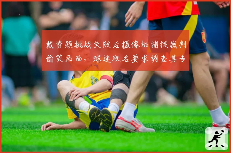 戴资颖挑战失败后摄像机捕捉裁判偷笑画面，球迷联名要求调查其专业性