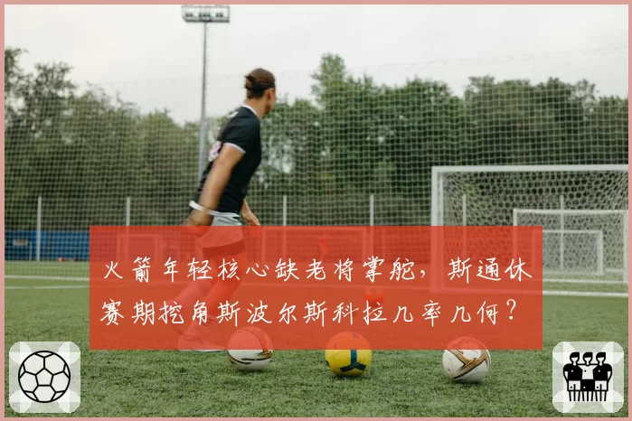 火箭年轻核心缺老将掌舵，斯通休赛期挖角斯波尔斯科拉几率几何？