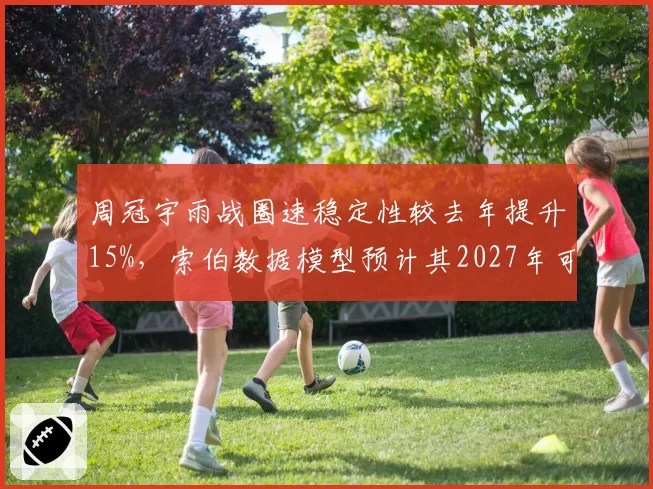 周冠宇雨战圈速稳定性较去年提升15%，索伯数据模型预计其2027年可锁定席位