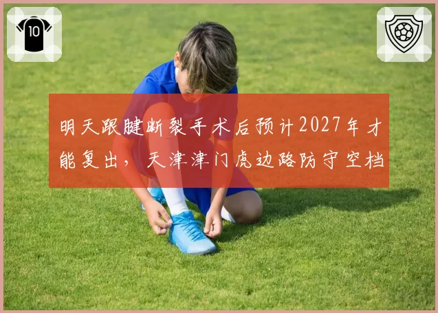 明天跟腱断裂手术后预计2027年才能复出,天津津门虎边路防守空档明显