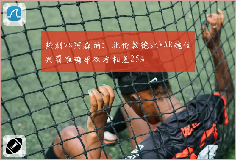 热刺vs阿森纳：北伦敦德比VAR越位判罚准确率双方相差25%
