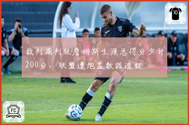裁判漏判致詹姆斯生涯总得分少计200分，联盟遭炮轰数据造假