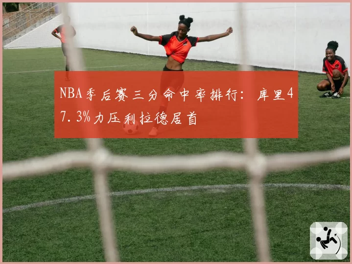 NBA季后赛三分命中率排行：库里47.3%力压利拉德居首