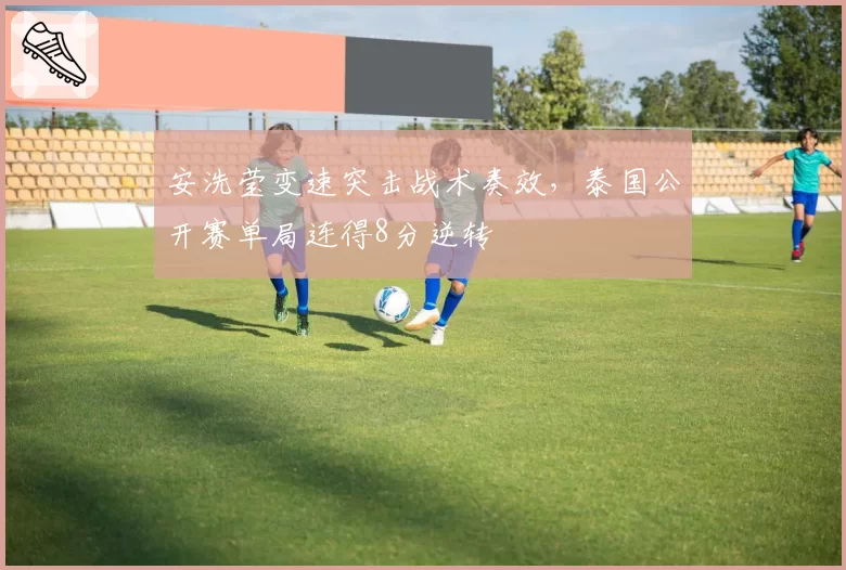 安洗莹变速突击战术奏效，泰国公开赛单局连得8分逆转