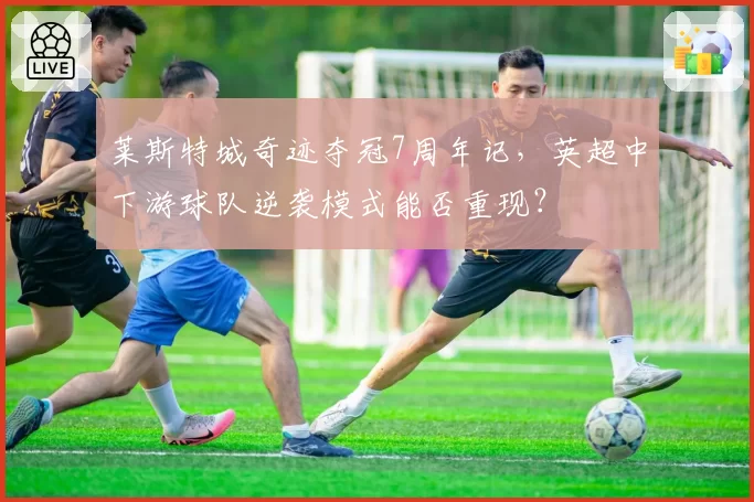 莱斯特城奇迹夺冠7周年记，英超中下游球队逆袭模式能否重现？