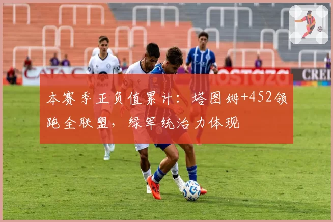 本赛季正负值累计：塔图姆+452领跑全联盟，绿军统治力体现