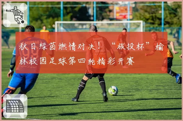 秋日绿茵燃情对决!“旅投杯”榆林校园足球第四轮精彩开赛