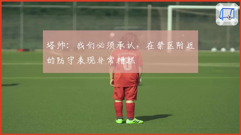 塔帅：我们必须承认，在禁区附近的防守表现非常糟糕