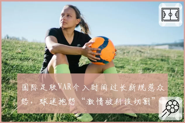 国际足联VAR介入时间过长新规惹众怒，球迷抱怨“激情被科技切割”