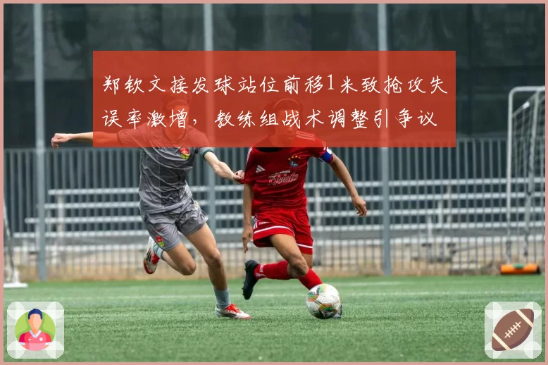 郑钦文接发球站位前移1米致抢攻失误率激增，教练组战术调整引争议