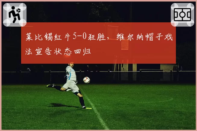 莱比锡红牛5-0狂胜，维尔纳帽子戏法宣告状态回归