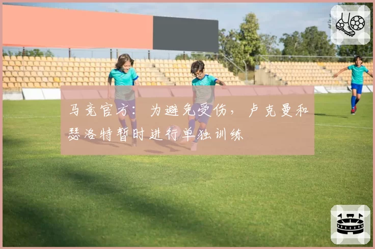 马竞官方：为避免受伤，卢克曼和瑟洛特暂时进行单独训练