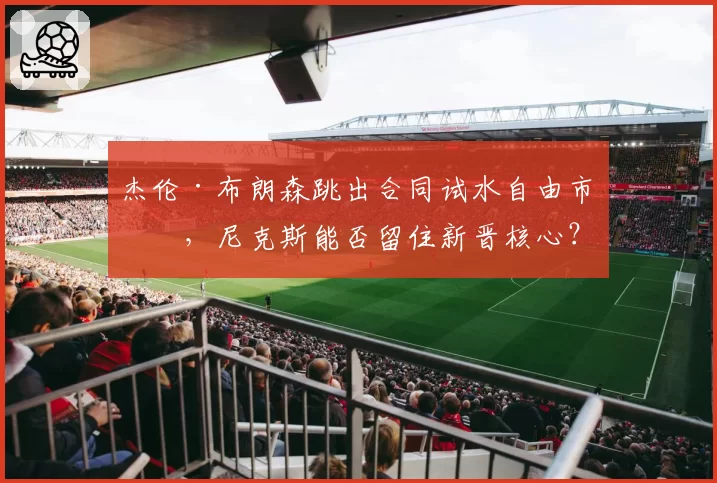 杰伦·布朗森跳出合同试水自由市场，尼克斯能否留住新晋核心？