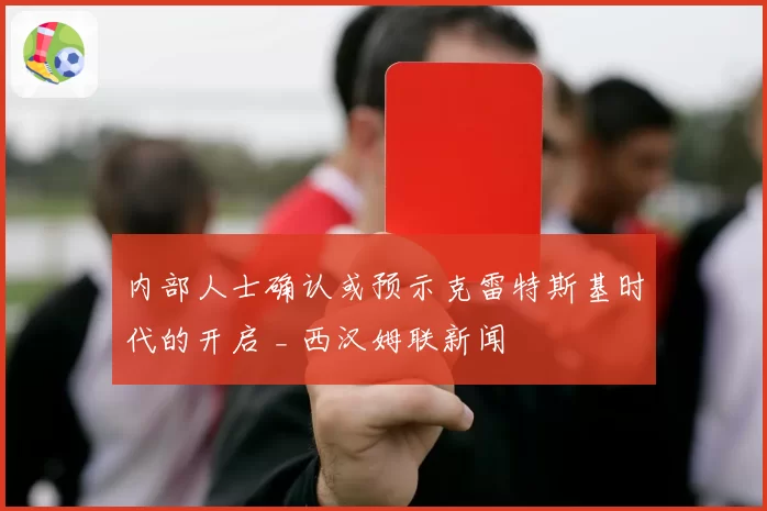 内部人士确认或预示克雷特斯基时代的开启 _ 西汉姆联新闻