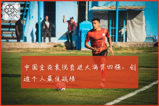 中国金花袁悦首进大满贯四强，创造个人最佳战绩