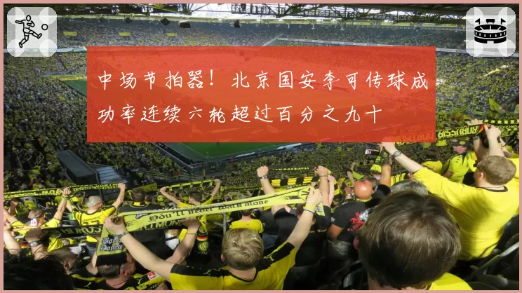 中场节拍器!北京国安李可传球成功率连续六轮超过百分之九十