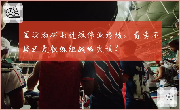 国羽汤杯七连冠伟业终结，青黄不接还是教练组战略失误？