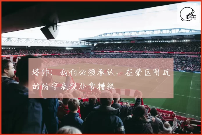 塔帅:我们必须承认,在禁区附近的防守表现非常糟糕