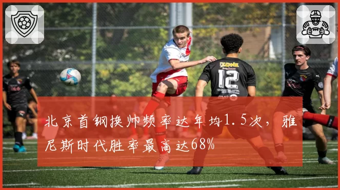 北京首钢换帅频率达年均1.5次，雅尼斯时代胜率最高达68%