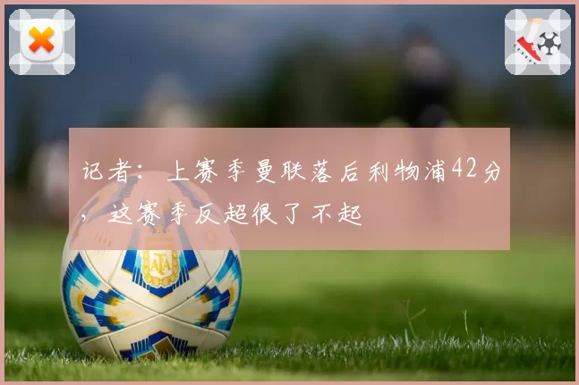 记者:上赛季曼联落后利物浦42分,这赛季反超很了不起