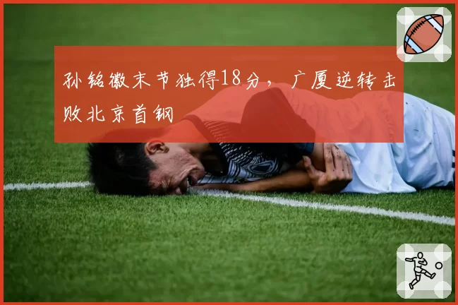 孙铭徽末节独得18分，广厦逆转击败北京首钢