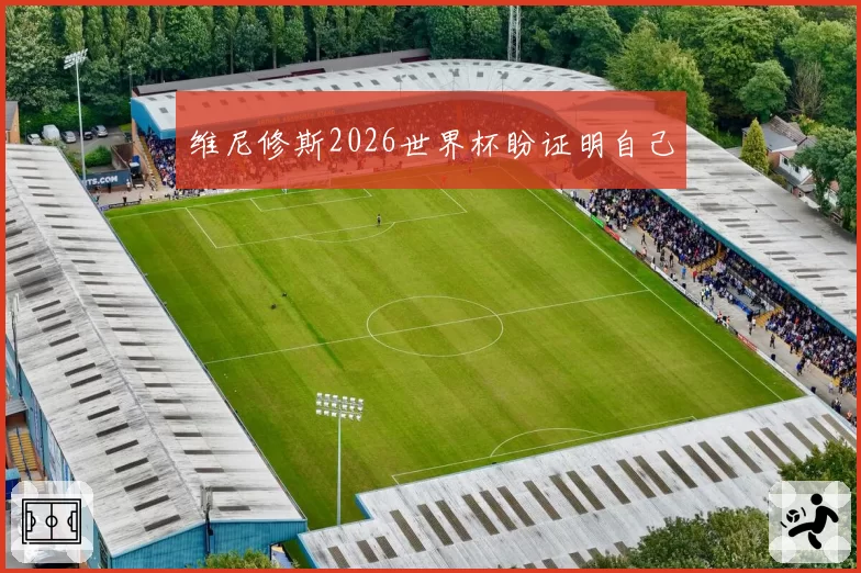 维尼修斯2026世界杯盼证明自己