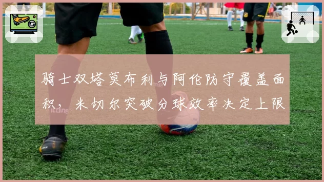 骑士双塔莫布利与阿伦防守覆盖面积，米切尔突破分球效率决定上限