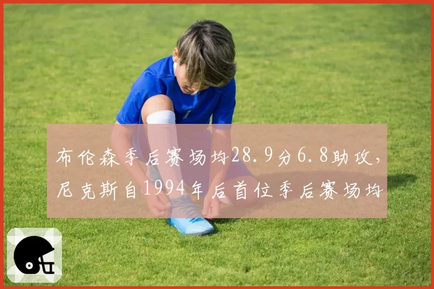布伦森季后赛场均28.9分6.8助攻，尼克斯自1994年后首位季后赛场均28+的控卫