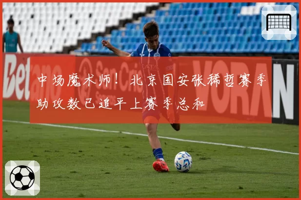 中场魔术师！北京国安张稀哲赛季助攻数已追平上赛季总和