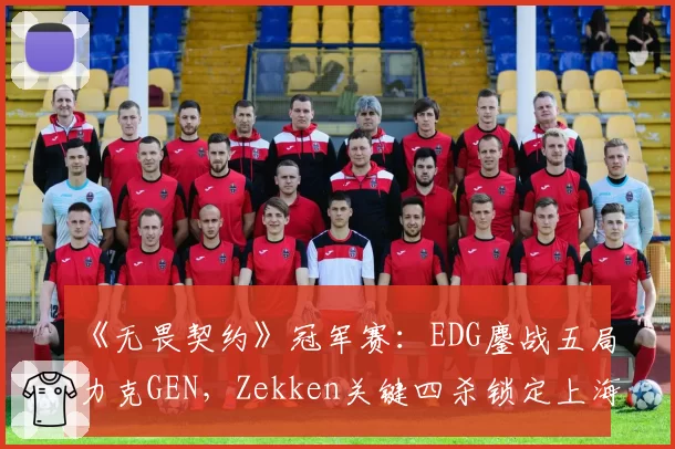 《无畏契约》冠军赛：EDG鏖战五局力克GEN，Zekken关键四杀锁定上海大师赛门票