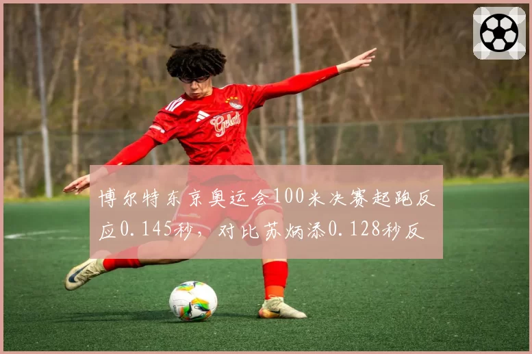 博尔特东京奥运会100米决赛起跑反应0.145秒,对比苏炳添0.128秒反应速度差距