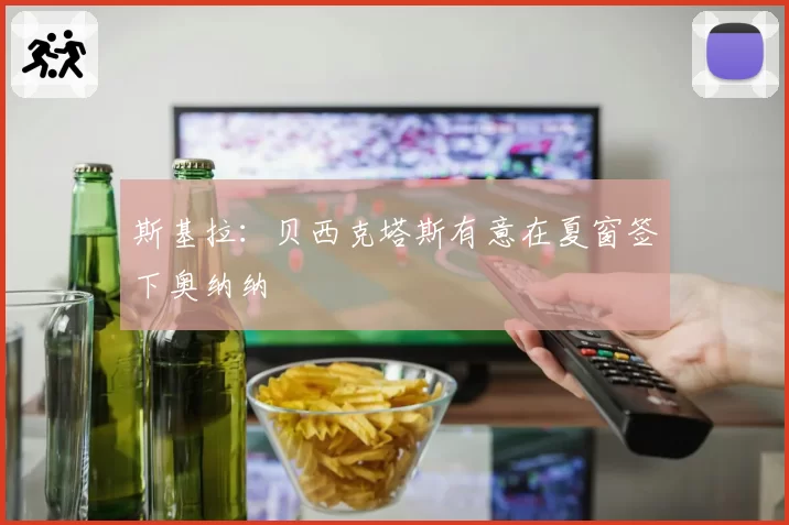 斯基拉：贝西克塔斯有意在夏窗签下奥纳纳