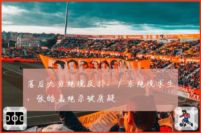 落后九分绝境反扑，广东绝境求生，张皓嘉绝杀破质疑