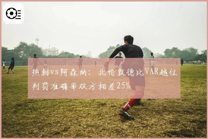 热刺vs阿森纳：北伦敦德比VAR越位判罚准确率双方相差25%