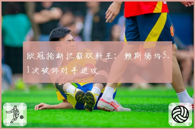 欧冠抢断拦截双料王：赖斯场均5.1次破坏对手进攻