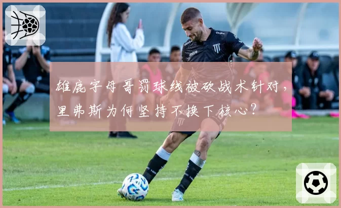 雄鹿字母哥罚球线被砍战术针对，里弗斯为何坚持不换下核心？