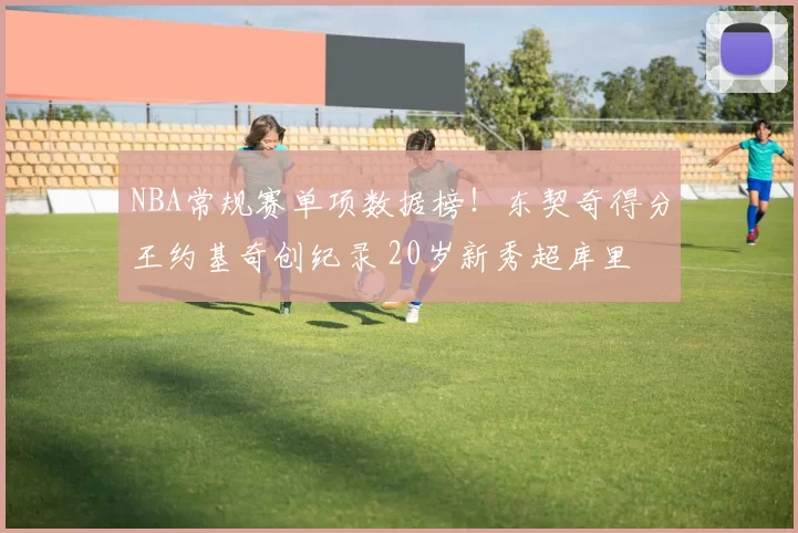 NBA常规赛单项数据榜！东契奇得分王约基奇创纪录 20岁新秀超库里