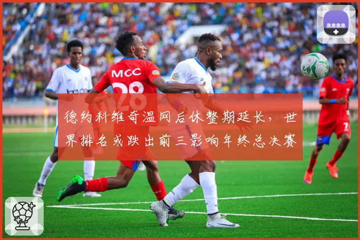 德约科维奇温网后休整期延长,世界排名或跌出前三影响年终总决赛席位