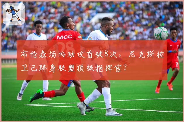 布伦森场均助攻首破8次,尼克斯控卫已跻身联盟顶级指挥官?