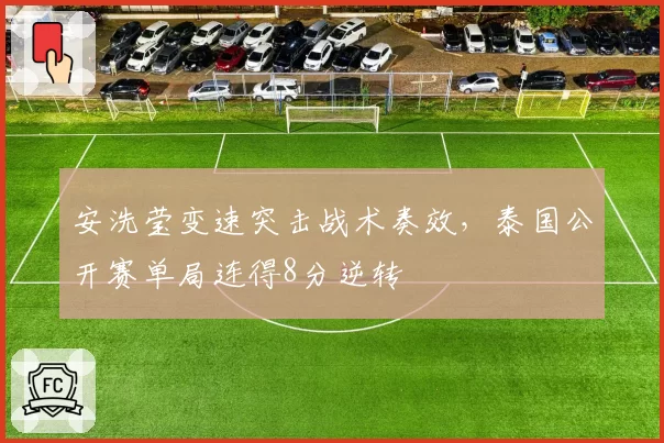 安洗莹变速突击战术奏效，泰国公开赛单局连得8分逆转