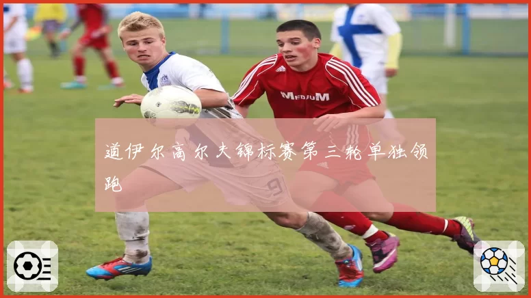道伊尔高尔夫锦标赛第三轮单独领跑