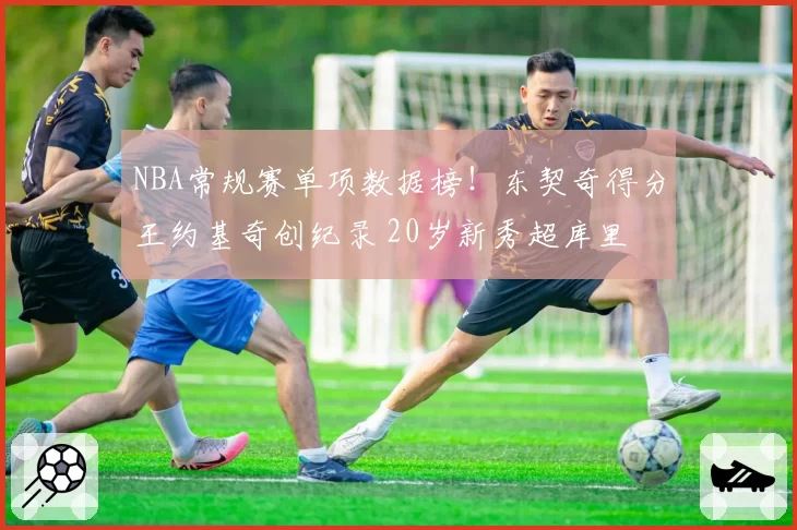 NBA常规赛单项数据榜！东契奇得分王约基奇创纪录 20岁新秀超库里
