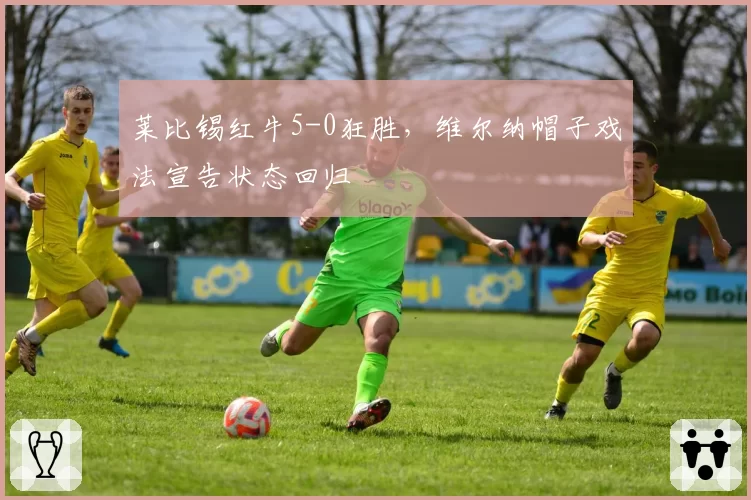莱比锡红牛5-0狂胜,维尔纳帽子戏法宣告状态回归