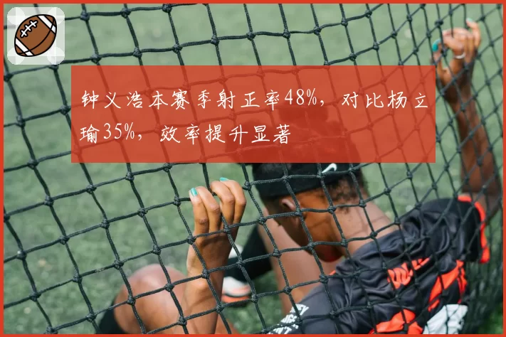 钟义浩本赛季射正率48%,对比杨立瑜35%,效率提升显著