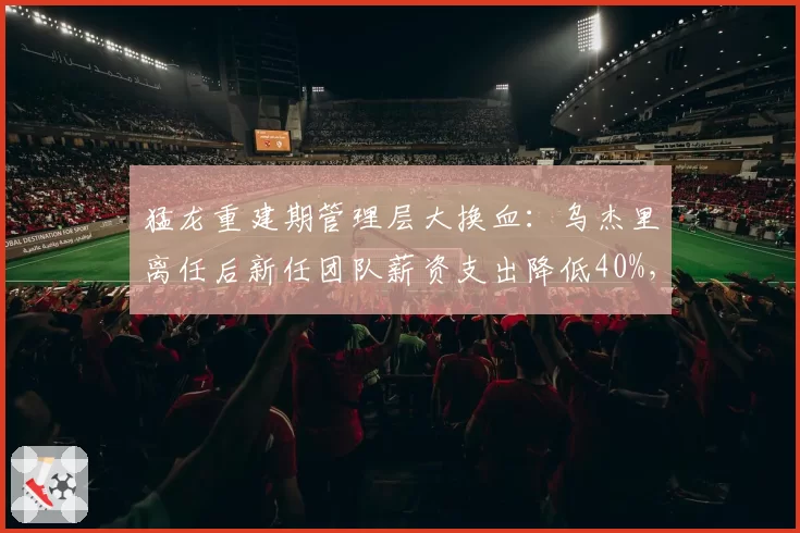 猛龙重建期管理层大换血：乌杰里离任后新任团队薪资支出降低40%，选秀权储备增至7个