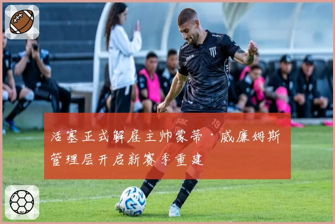 活塞正式解雇主帅蒙蒂·威廉姆斯 管理层开启新赛季重建