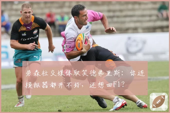 劳森社交媒体取笑德弗里斯：你连模拟器都开不好，还想回F1？